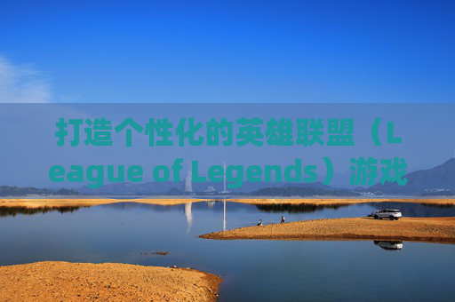 打造个性化的英雄联盟(League of Legends)游戏体验-组装一台lol电脑需要什么配置 打造个性化的英雄联盟(League of Legends)游戏体验-组装一台lol电脑需要什么配置