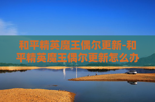 和平精英魔王偶尔更新-和平精英魔王偶尔更新怎么办 和平精英魔王偶尔更新-和平精英魔王偶尔更新怎么办