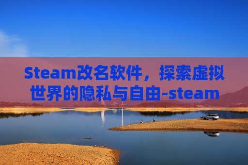 Steam改名软件,探索虚拟世界的隐私与自由-steam改名推荐 Steam改名软件,探索虚拟世界的隐私与自由-steam改名推荐