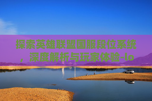 探索英雄联盟国服段位系统,深度解析与玩家体验-lol国服有多少段位了 探索英雄联盟国服段位系统,深度解析与玩家体验-lol国服有多少段位了