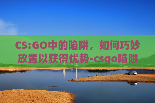 CS:GO中的陷阱,如何巧妙放置以获得优势-csgo陷阱闯关地图 CS:GO中的陷阱,如何巧妙放置以获得优势-csgo陷阱闯关地图