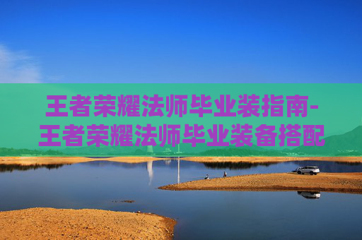 王者荣耀法师毕业装指南-王者荣耀法师毕业装备搭配 王者荣耀法师毕业装指南-王者荣耀法师毕业装备搭配