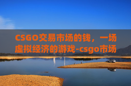 CSGO交易市场的钱,一场虚拟经济的游戏-csgo市场交易的钱可以提吗 CSGO交易市场的钱,一场虚拟经济的游戏-csgo市场交易的钱可以提吗