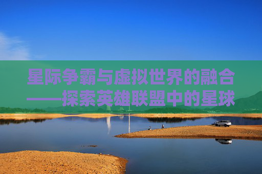 星际争霸与虚拟世界的融合——探索英雄联盟中的星球大战主题内容-英雄联盟星球大战 星际争霸与虚拟世界的融合——探索英雄联盟中的星球大战主题内容-英雄联盟星球大战