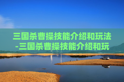 三国杀曹操技能介绍和玩法-三国杀曹操技能介绍和玩法介绍 三国杀曹操技能介绍和玩法-三国杀曹操技能介绍和玩法介绍