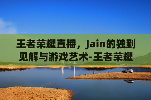 王者荣耀直播,Jain的独到见解与游戏艺术-王者荣耀直播回放在哪里看 王者荣耀直播,Jain的独到见解与游戏艺术-王者荣耀直播回放在哪里看
