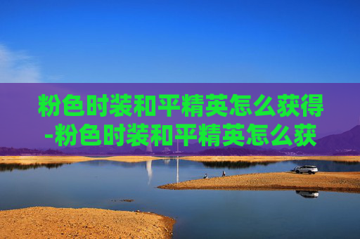 粉色时装和平精英怎么获得-粉色时装和平精英怎么获得的 粉色时装和平精英怎么获得-粉色时装和平精英怎么获得的