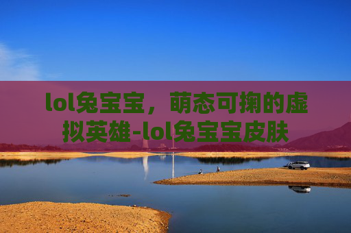 lol兔宝宝,萌态可掬的虚拟英雄-lol兔宝宝皮肤 lol兔宝宝,萌态可掬的虚拟英雄-lol兔宝宝皮肤