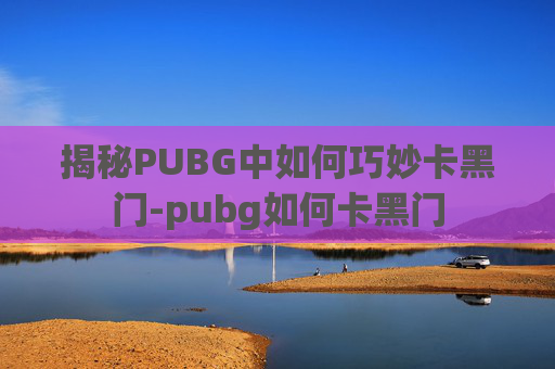 揭秘PUBG中如何巧妙卡黑门-pubg如何卡黑门 揭秘PUBG中如何巧妙卡黑门-pubg如何卡黑门