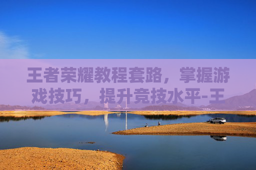 王者荣耀教程套路,掌握游戏技巧,提升竞技水平-王者荣耀教程套路教学 王者荣耀教程套路,掌握游戏技巧,提升竞技水平-王者荣耀教程套路教学