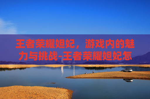 王者荣耀妲妃,游戏内的魅力与挑战-王者荣耀妲妃怎么玩 王者荣耀妲妃,游戏内的魅力与挑战-王者荣耀妲妃怎么玩
