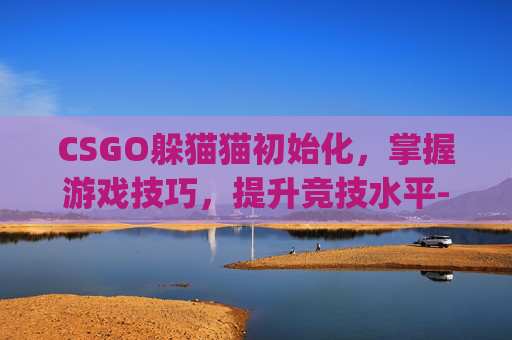 CSGO躲猫猫初始化,掌握游戏技巧,提升竞技水平-csgo躲猫猫模式初始化要多久 CSGO躲猫猫初始化,掌握游戏技巧,提升竞技水平-csgo躲猫猫模式初始化要多久