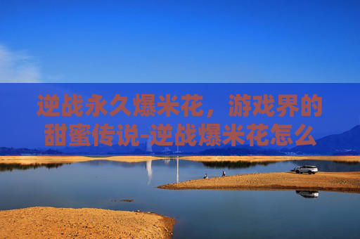 逆战永久爆米花，游戏界的甜蜜传说-逆战爆米花怎么获得永久