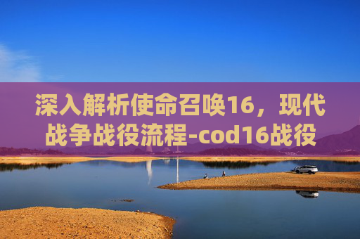 深入解析使命召唤16,现代战争战役流程-cod16战役流程时长 深入解析使命召唤16,现代战争战役流程-cod16战役流程时长