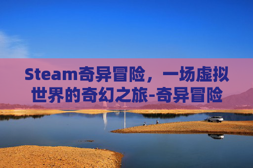 Steam奇异冒险,一场虚拟世界的奇幻之旅-奇异冒险电影 Steam奇异冒险,一场虚拟世界的奇幻之旅-奇异冒险电影