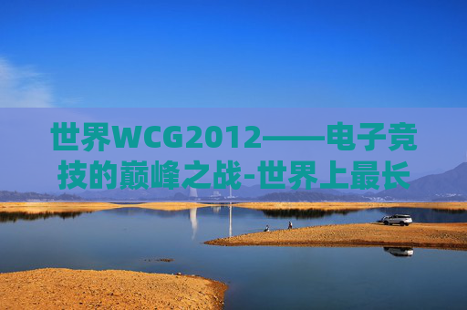 世界WCG2012——电子竞技的巅峰之战-世界上最长的河流 世界WCG2012——电子竞技的巅峰之战-世界上最长的河流