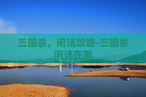 三国杀,闲话攻略-三国杀闲话在哪 三国杀,闲话攻略-三国杀闲话在哪