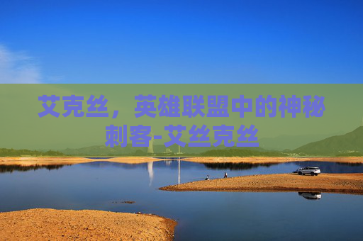 艾克丝,英雄联盟中的神秘刺客-艾丝克丝 艾克丝,英雄联盟中的神秘刺客-艾丝克丝