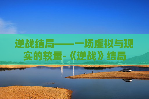 逆战结局——一场虚拟与现实的较量-《逆战》结局 逆战结局——一场虚拟与现实的较量-《逆战》结局