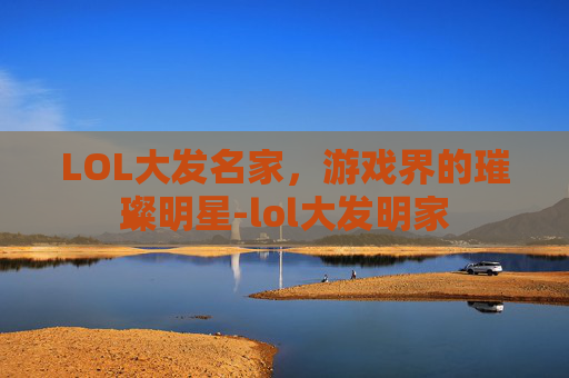 LOL大发名家,游戏界的璀璨明星-lol大发明家 LOL大发名家,游戏界的璀璨明星-lol大发明家