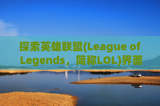 探索英雄联盟(League of Legends,简称LOL)界面之美-lol界面是什么样子的 探索英雄联盟(League of Legends,简称LOL)界面之美-lol界面是什么样子的