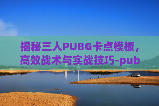 揭秘三人PUBG卡点模板,高效战术与实战技巧-pubg三人小队模式 揭秘三人PUBG卡点模板,高效战术与实战技巧-pubg三人小队模式