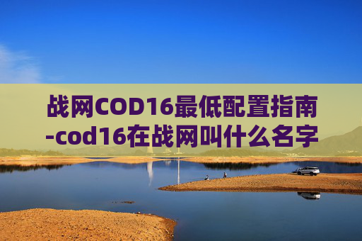 战网COD16最低配置指南-cod16在战网叫什么名字 战网COD16最低配置指南-cod16在战网叫什么名字