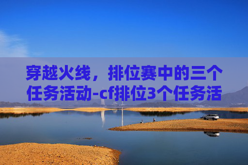 穿越火线,排位赛中的三个任务活动-cf排位3个任务活动是什么 穿越火线,排位赛中的三个任务活动-cf排位3个任务活动是什么