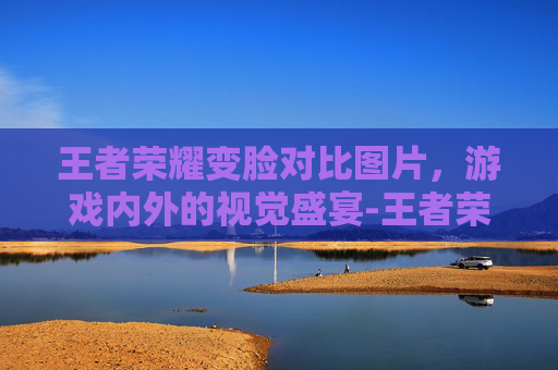 王者荣耀变脸对比图片,游戏内外的视觉盛宴-王者荣耀变脸对比图片高清 王者荣耀变脸对比图片,游戏内外的视觉盛宴-王者荣耀变脸对比图片高清