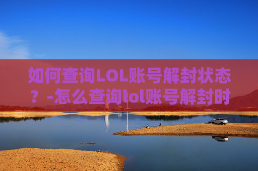 如何查询LOL账号解封状态?-怎么查询lol账号解封时间 如何查询LOL账号解封状态?-怎么查询lol账号解封时间