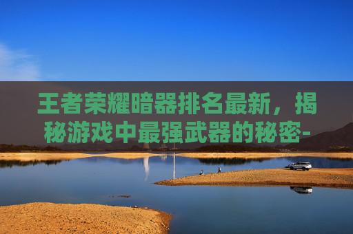 王者荣耀暗器排名最新，揭秘游戏中最强武器的秘密-王者荣耀暗器排名最新版