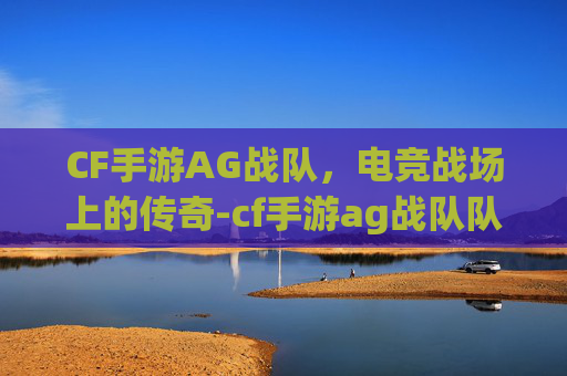 CF手游AG战队,电竞战场上的传奇-cf手游ag战队队员资料 CF手游AG战队,电竞战场上的传奇-cf手游ag战队队员资料