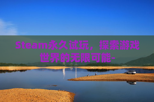 Steam永久试玩,探索游戏世界的无限可能- Steam永久试玩,探索游戏世界的无限可能-