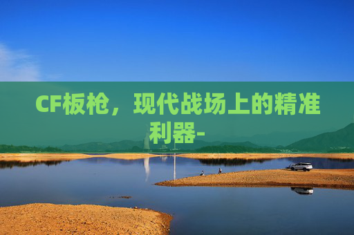 CF板枪,现代战场上的精准利器- CF板枪,现代战场上的精准利器-