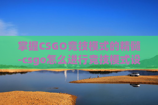 掌握CSGO竞技模式的精髓-csgo怎么进行竞技模式设置 掌握CSGO竞技模式的精髓-csgo怎么进行竞技模式设置