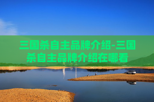三国杀自主品牌介绍-三国杀自主品牌介绍在哪看