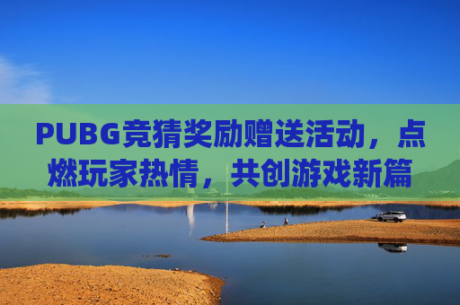PUBG竞猜奖励赠送活动,点燃玩家热情,共创游戏新篇章-pubg竞猜奖励怎么领取 PUBG竞猜奖励赠送活动,点燃玩家热情,共创游戏新篇章-pubg竞猜奖励怎么领取