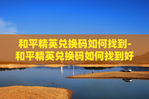 和平精英兑换码如何找到-和平精英兑换码如何找到好友 和平精英兑换码如何找到-和平精英兑换码如何找到好友