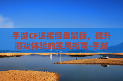 手游CF连接键盘鼠标,提升游戏体验的实用指南-手游cf连接键盘鼠标没反应 手游CF连接键盘鼠标,提升游戏体验的实用指南-手游cf连接键盘鼠标没反应