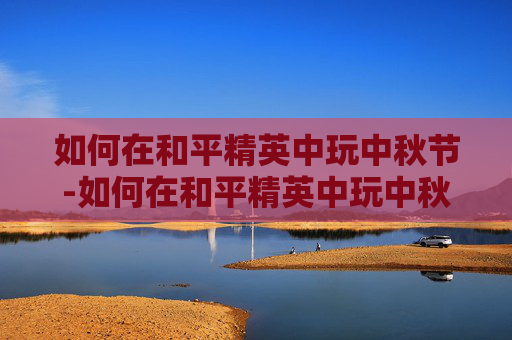 如何在和平精英中玩中秋节-如何在和平精英中玩中秋节模式 如何在和平精英中玩中秋节-如何在和平精英中玩中秋节模式