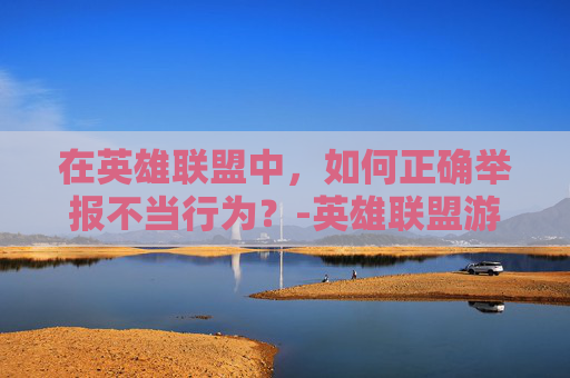 在英雄联盟中,如何正确举报不当行为?-英雄联盟游戏外举报 在英雄联盟中,如何正确举报不当行为?-英雄联盟游戏外举报