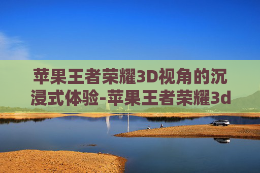 苹果王者荣耀3D视角的沉浸式体验-苹果王者荣耀3d视角怎么调 苹果王者荣耀3D视角的沉浸式体验-苹果王者荣耀3d视角怎么调