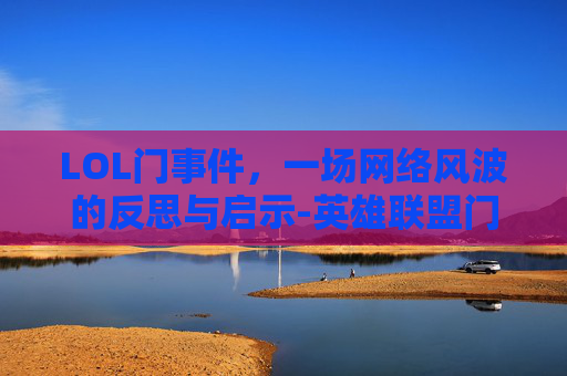 LOL门事件,一场网络风波的反思与启示-英雄联盟门事件 LOL门事件,一场网络风波的反思与启示-英雄联盟门事件