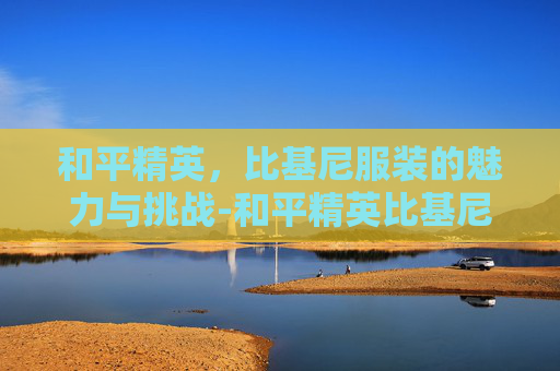 和平精英，比基尼服装的魅力与挑战-和平精英比基尼服装怎么得的