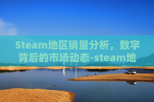 Steam地区销量分析,数字背后的市场动态-steam地区销量 Steam地区销量分析,数字背后的市场动态-steam地区销量