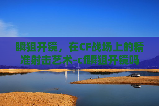 瞬狙开镜,在CF战场上的精准射击艺术-cf瞬狙开镜吗 瞬狙开镜,在CF战场上的精准射击艺术-cf瞬狙开镜吗