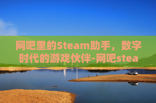 网吧里的Steam助手,数字时代的游戏伙伴-网吧steam平台 网吧里的Steam助手,数字时代的游戏伙伴-网吧steam平台
