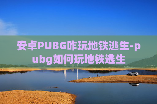 安卓PUBG咋玩地铁逃生-pubg如何玩地铁逃生