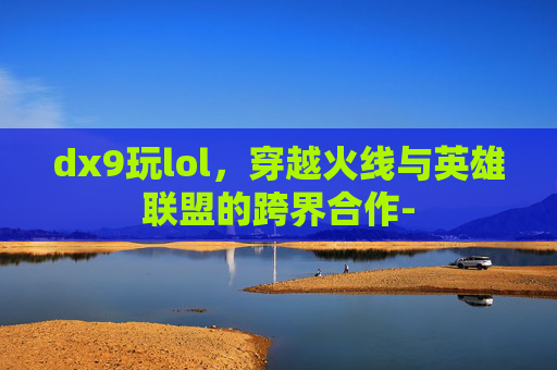 dx9玩lol，穿越火线与英雄联盟的跨界合作-