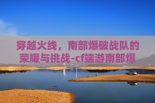 穿越火线,南部爆破战队的荣耀与挑战-cf端游南部爆破战队怎么进 穿越火线,南部爆破战队的荣耀与挑战-cf端游南部爆破战队怎么进